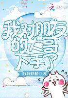 我对朋友的大哥下手了在线